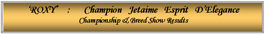 Text Box: �ROXY�    :      Champion   Jetaime   Esprit   D�EleganceChampionship & Breed Show Results